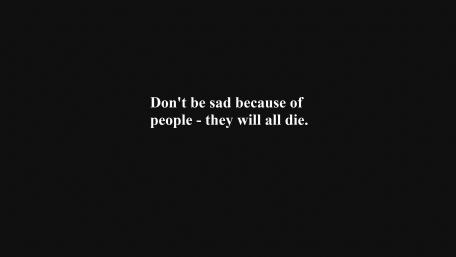 Don't be sad because of people - they will all die. wallpaper
