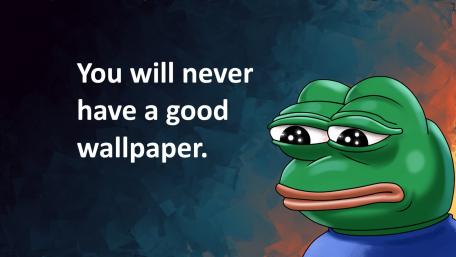 You will never have a good wallpaper. wallpaper