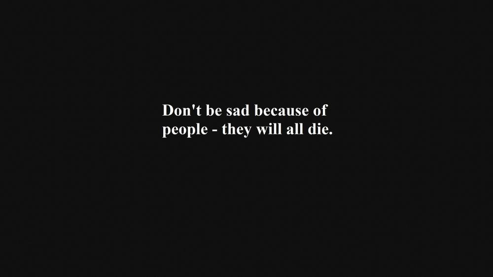 Don't be sad because of people - they will all die. wallpaper
